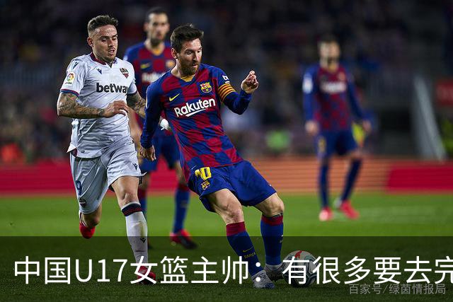 中国U17女篮主帅：有很多要去完善的地方 对外线的控制还是不够好