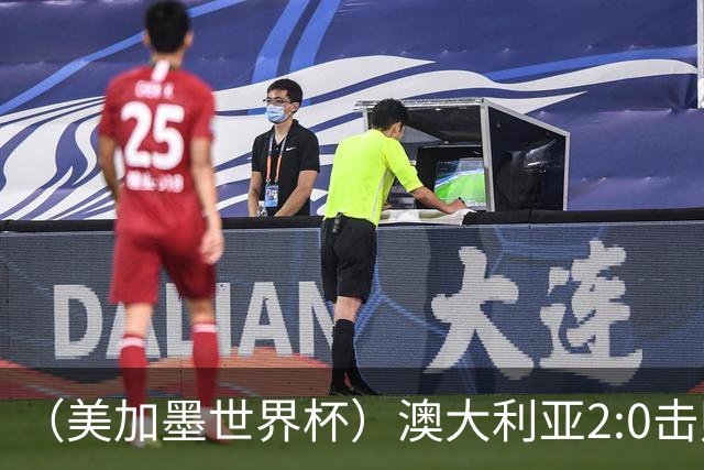 （美加墨世界杯）澳大利亚2:0击败土耳其 中国裁判迎本届杯赛首秀